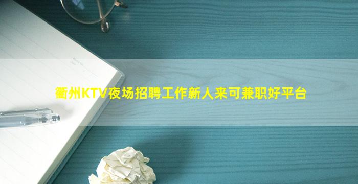衢州KTV夜场招聘工作新人来可兼职好平台